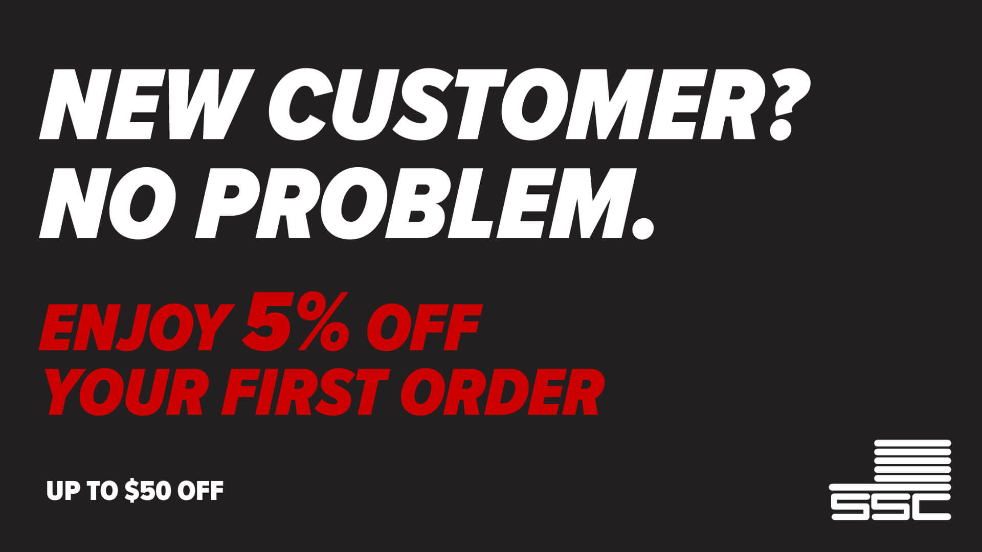 New Customer? No Problem. Enjoy 5% offyour first order, Up to $50 off